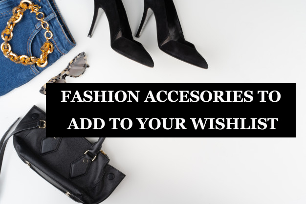 These Fashion Accessories Should Be Added to Your Wishlist